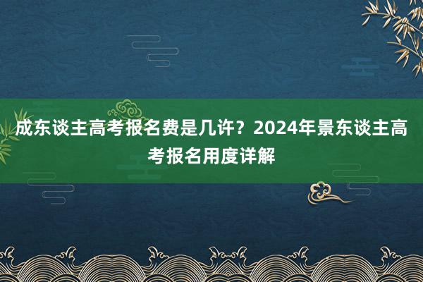 成东谈主高考报名费是几许？2024年景东谈主高考报名用度详解
