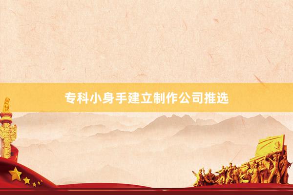 专科小身手建立制作公司推选