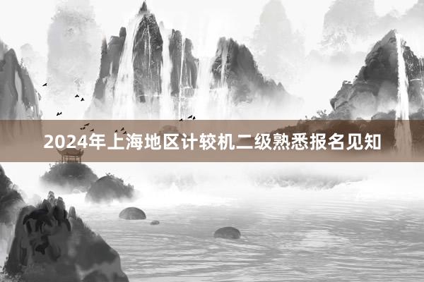 2024年上海地区计较机二级熟悉报名见知