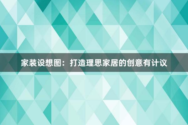 家装设想图：打造理思家居的创意有计议