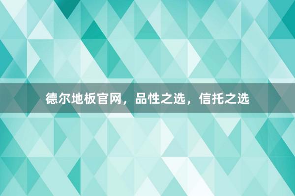德尔地板官网，品性之选，信托之选