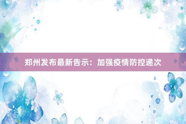 郑州发布最新告示：加强疫情防控递次
