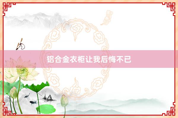 铝合金衣柜让我后悔不已
