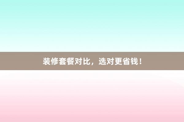 装修套餐对比，选对更省钱！