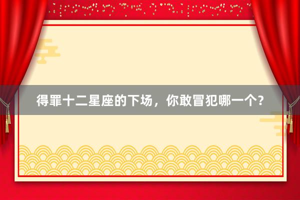 得罪十二星座的下场，你敢冒犯哪一个？