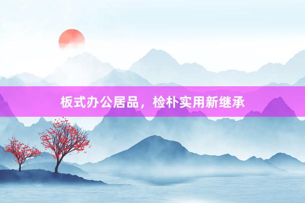 板式办公居品，检朴实用新继承