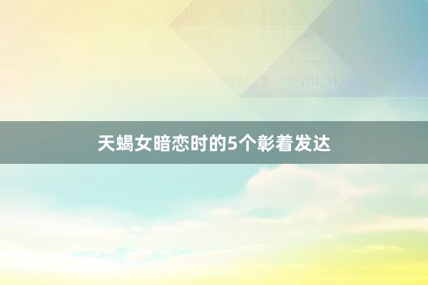 天蝎女暗恋时的5个彰着发达
