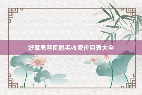 好意思容院脱毛收费价目表大全
