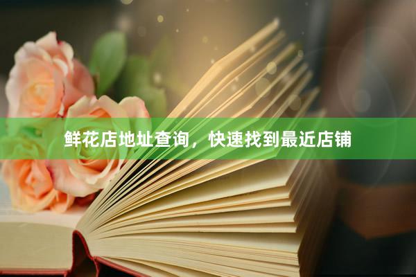 鲜花店地址查询，快速找到最近店铺