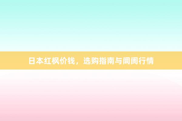 日本红枫价钱，选购指南与阛阓行情
