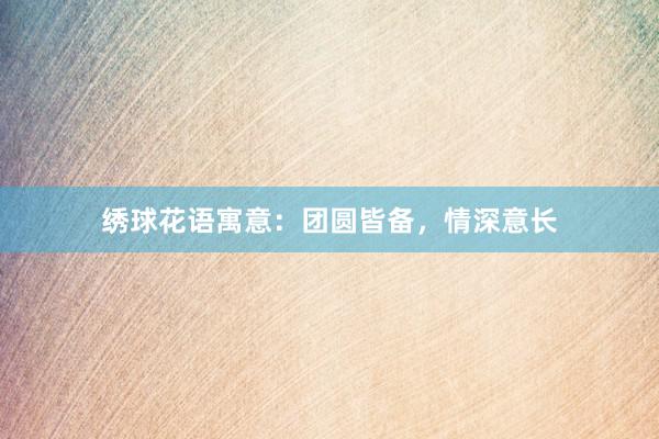 绣球花语寓意：团圆皆备，情深意长
