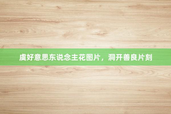 虞好意思东说念主花图片，洞开善良片刻