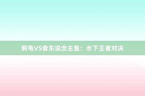 鳄龟VS食东说念主鱼：水下王者对决