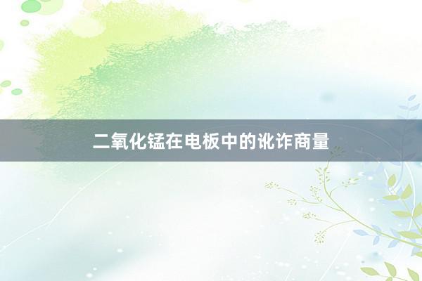 二氧化锰在电板中的讹诈商量