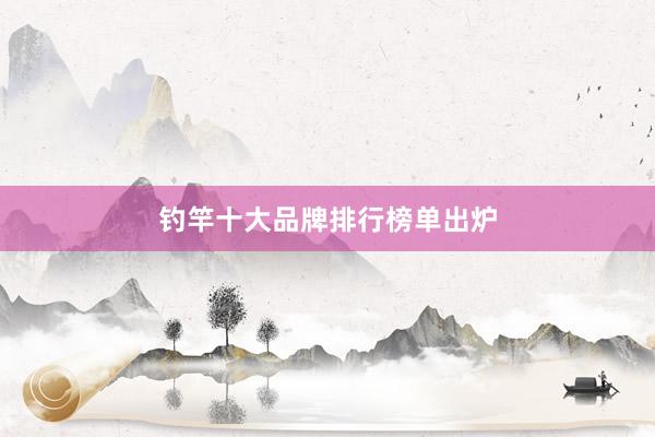 钓竿十大品牌排行榜单出炉