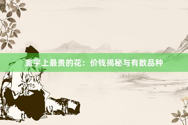 寰宇上最贵的花：价钱揭秘与有数品种